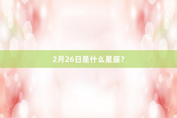 2月26日是什么星座?