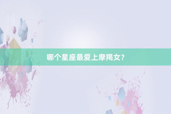 哪个星座最爱上摩羯女？