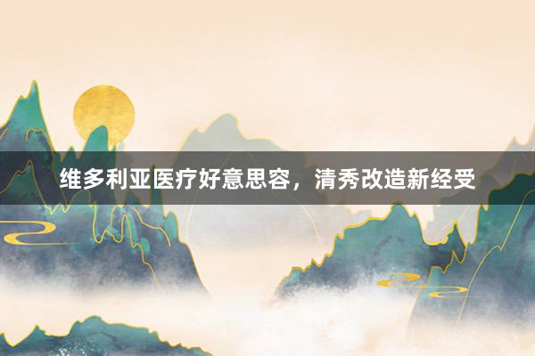 维多利亚医疗好意思容，清秀改造新经受