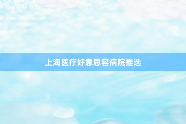 上海医疗好意思容病院推选