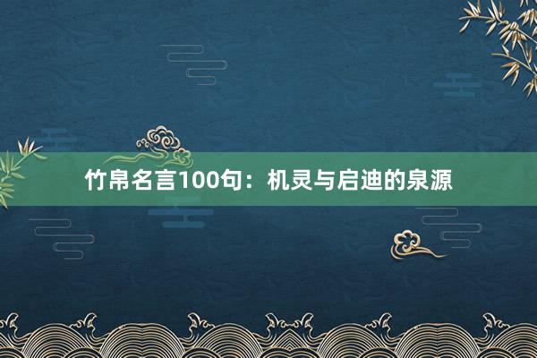 竹帛名言100句：机灵与启迪的泉源